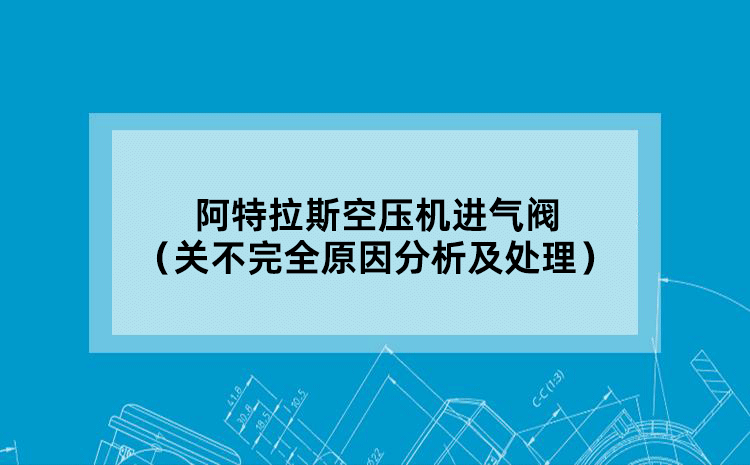 阿特拉斯空压机进气阀（关不完全原因分析及处理）