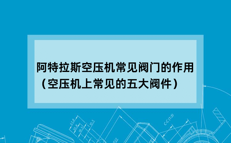 阿特拉斯空压机常见阀门的作用 （空压机上常见的五大阀件）