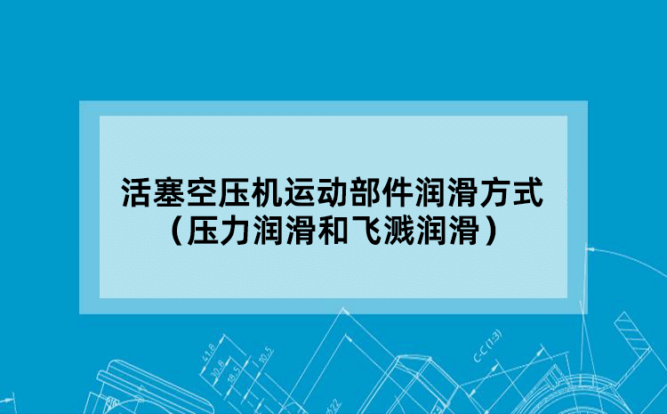 活塞空压机运动部件润滑方式 (压力润滑和飞溅润滑)