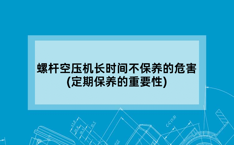 螺杆空压机长时间不保养的危害(定期保养的重要性)