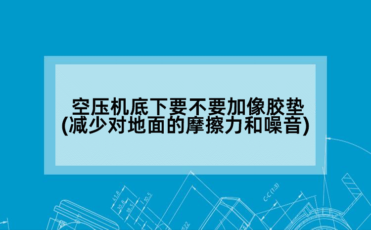 空压机底下要不要加像胶垫(减少空压机对地面的摩擦力和噪音)
