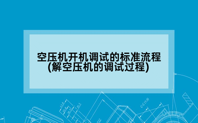 空压机开机调试的标准流程(解空压机的调试过程)