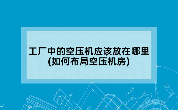 工厂中的空压机应该放在哪里(如何布局空压机房)