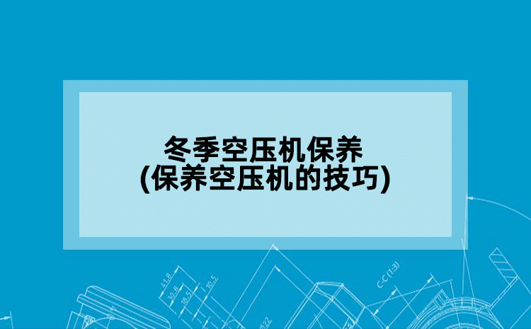 冬季空压机保养(保养空压机的技巧)