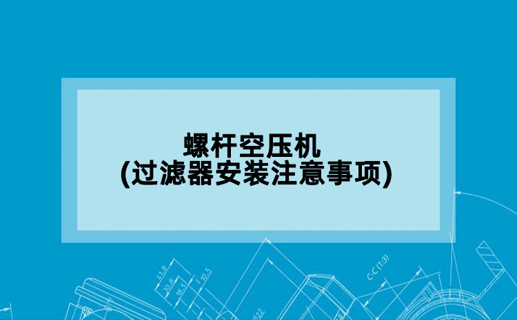 螺杆空压机(过滤器安装注意事项)