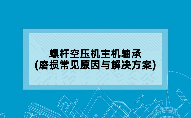 螺杆空压机主机轴承(磨损常见原因与解决方案)