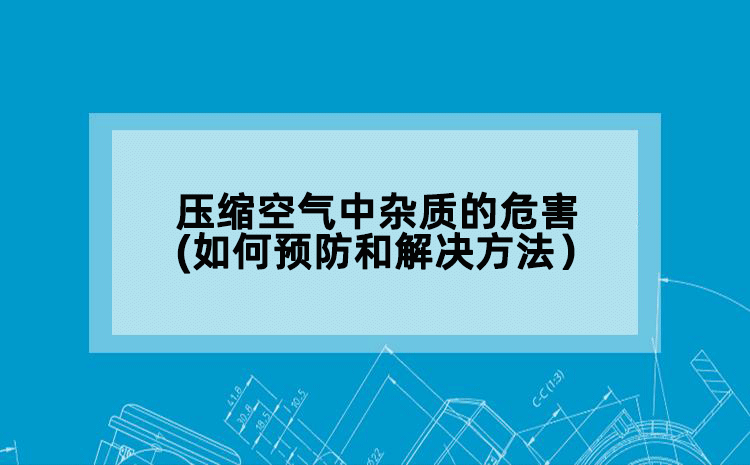 压缩空气中杂质的危害(如何预防和解决方法）